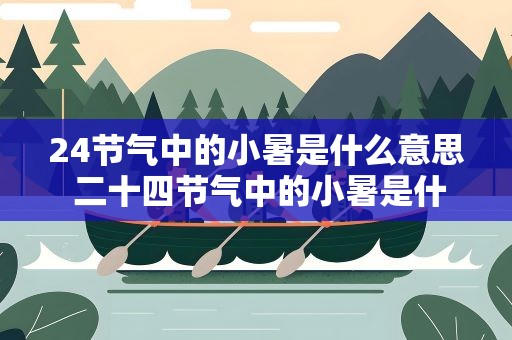24节气中的小暑是什么意思 二十四节气中的小暑是什么意思