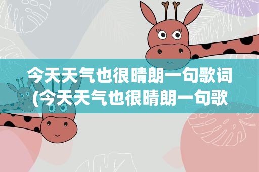今天天气也很晴朗一句歌词(今天天气也很晴朗一句歌词是什么)