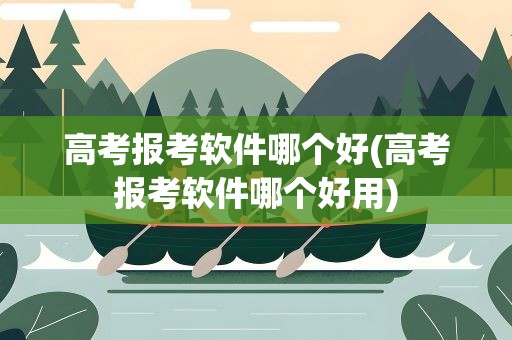 高考报考软件哪个好(高考报考软件哪个好用)