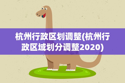 杭州行政区划调整(杭州行政区域划分调整2020)