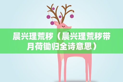 晨兴理荒秽（晨兴理荒秽带月荷锄归全诗意思）
