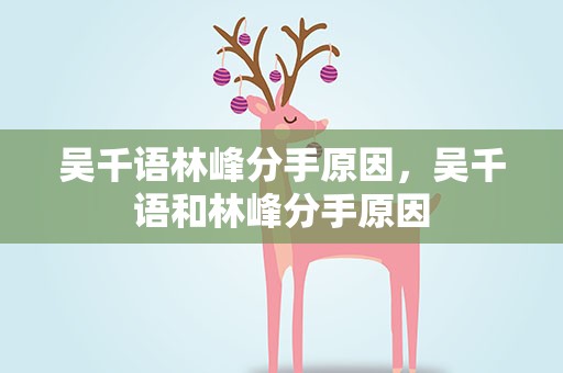 吴千语林峰分手原因，吴千语和林峰分手原因