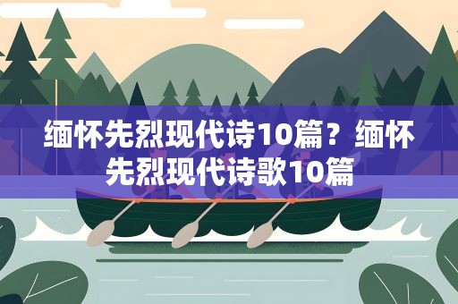 缅怀先烈现代诗10篇？缅怀先烈现代诗歌10篇