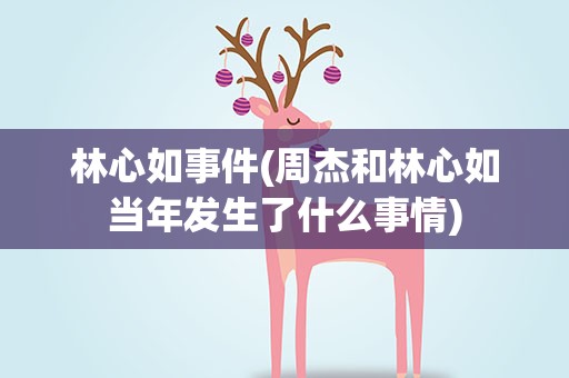 林心如事件(周杰和林心如当年发生了什么事情)