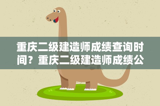 重庆二级建造师成绩查询时间？重庆二级建造师成绩公布时间