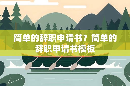 简单的辞职申请书？简单的辞职申请书模板