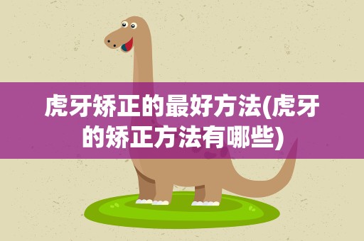 虎牙矫正的最好方法(虎牙的矫正方法有哪些)
