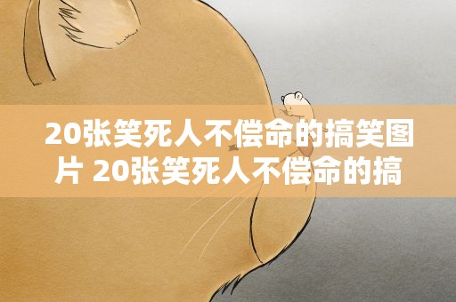 20张笑死人不偿命的搞笑图片 20张笑死人不偿命的搞笑图片励志图片