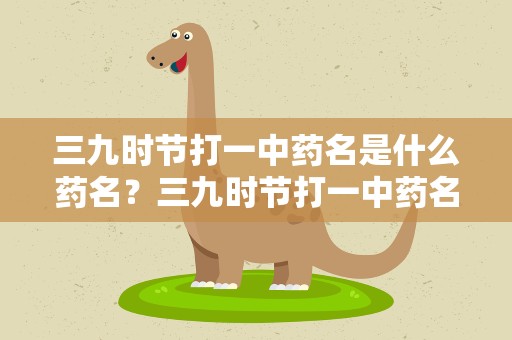 三九时节打一中药名是什么药名？三九时节打一中药名称