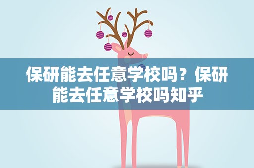 保研能去任意学校吗？保研能去任意学校吗知乎