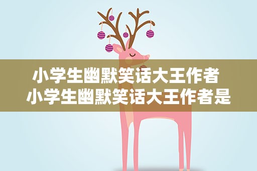 小学生幽默笑话大王作者 小学生幽默笑话大王作者是谁