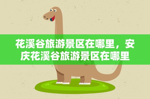 花溪谷旅游景区在哪里，安庆花溪谷旅游景区在哪里