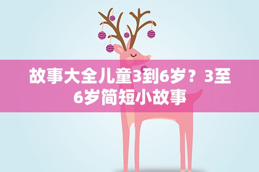 故事大全儿童3到6岁？3至6岁简短小故事