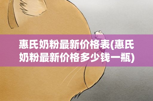 惠氏奶粉最新价格表(惠氏奶粉最新价格多少钱一瓶)