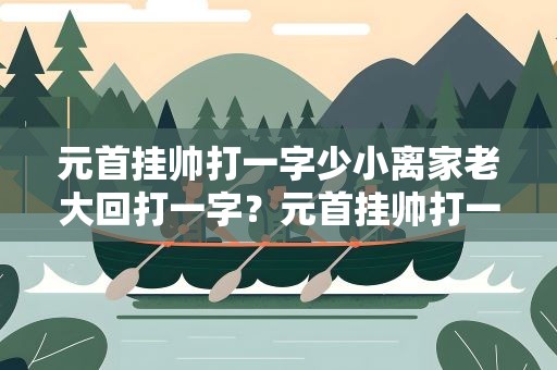元首挂帅打一字少小离家老大回打一字？元首挂帅打一字谜底