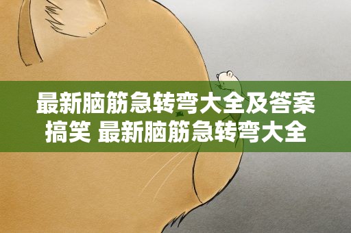 最新脑筋急转弯大全及答案搞笑 最新脑筋急转弯大全及答案爆笑