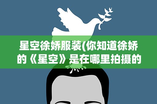 星空徐娇服装(你知道徐娇的《星空》是在哪里拍摄的 急求!)