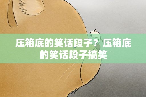 压箱底的笑话段子？压箱底的笑话段子搞笑