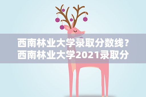 西南林业大学录取分数线？西南林业大学2021录取分数线