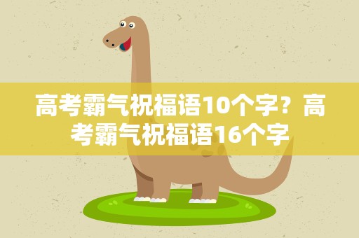 高考霸气祝福语10个字？高考霸气祝福语16个字