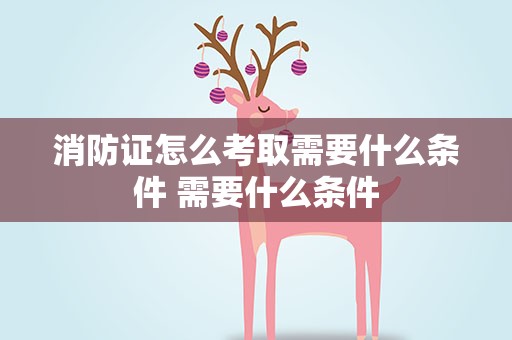 消防证怎么考取需要什么条件 需要什么条件