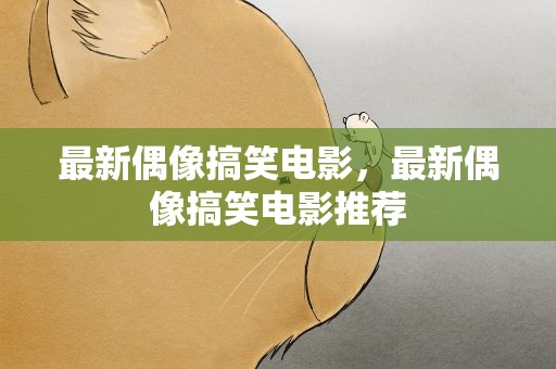 最新偶像搞笑电影，最新偶像搞笑电影推荐