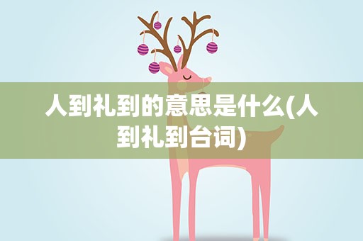 人到礼到的意思是什么(人到礼到台词)
