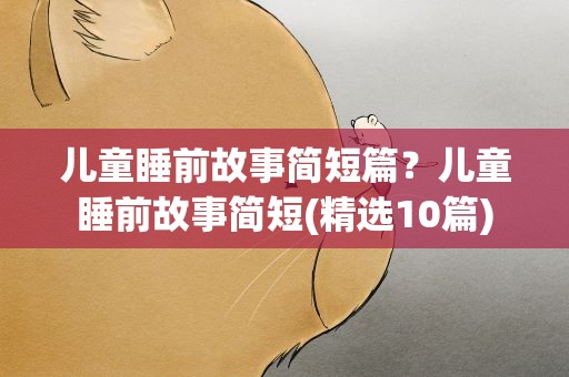 儿童睡前故事简短篇？儿童睡前故事简短(精选10篇)