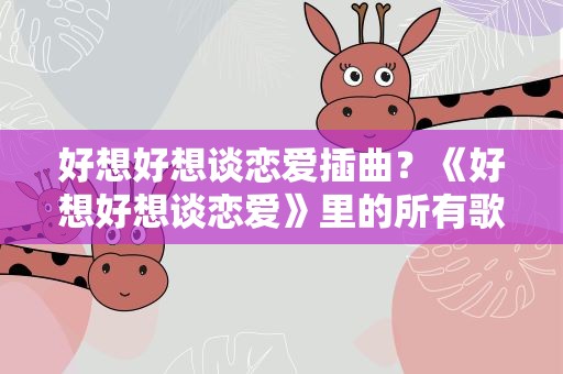 好想好想谈恋爱插曲？《好想好想谈恋爱》里的所有歌曲