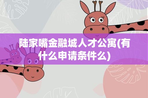 陆家嘴金融城人才公寓(有什么申请条件么)