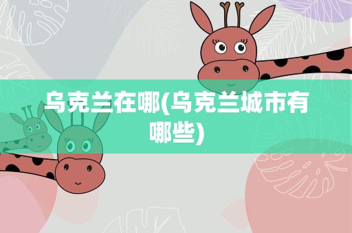乌克兰在哪(乌克兰城市有哪些)