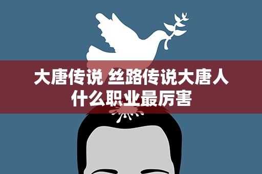 大唐传说 丝路传说大唐人什么职业最厉害