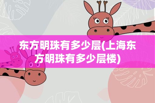 东方明珠有多少层(上海东方明珠有多少层楼)