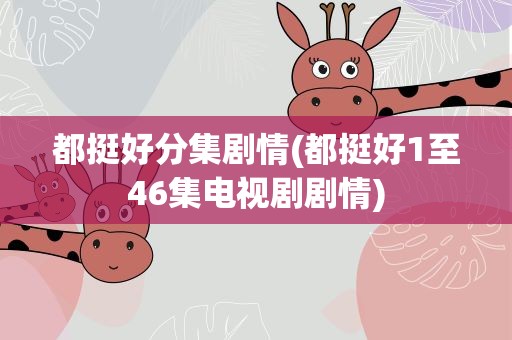 都挺好分集剧情(都挺好1至46集电视剧剧情)