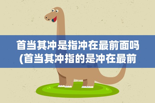 首当其冲是指冲在最前面吗(首当其冲指的是冲在最前面吗)