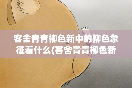 客舍青青柳色新中的柳色象征着什么(客舍青青柳色新的柳色是什么意思)