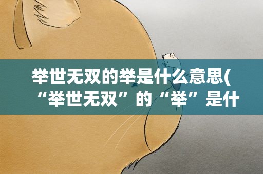 举世无双的举是什么意思(“举世无双”的“举”是什么意思)