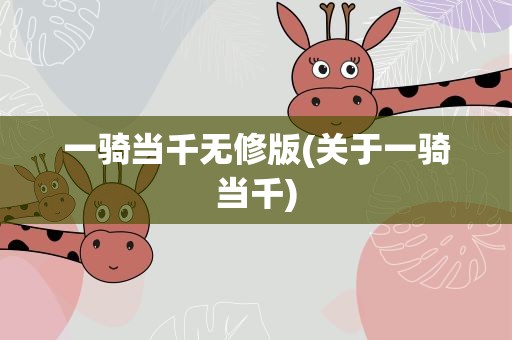 一骑当千无修版(关于一骑当千)
