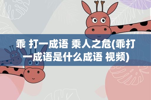 乖 打一成语 乘人之危(乖打一成语是什么成语 视频)