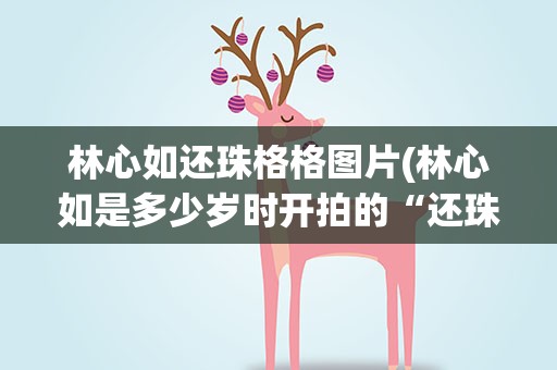 林心如还珠格格图片(林心如是多少岁时开拍的“还珠格格”)
