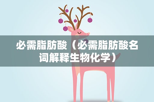 必需脂肪酸（必需脂肪酸名词解释生物化学）
