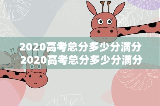 2020高考总分多少分满分 2020高考总分多少分满分呢