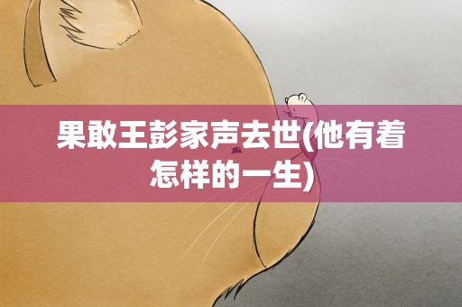 果敢王彭家声去世(他有着怎样的一生)