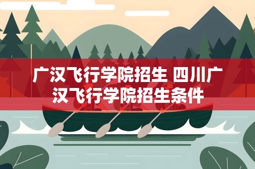 广汉飞行学院招生 四川广汉飞行学院招生条件