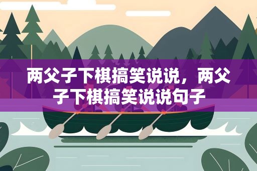 两父子下棋搞笑说说，两父子下棋搞笑说说句子