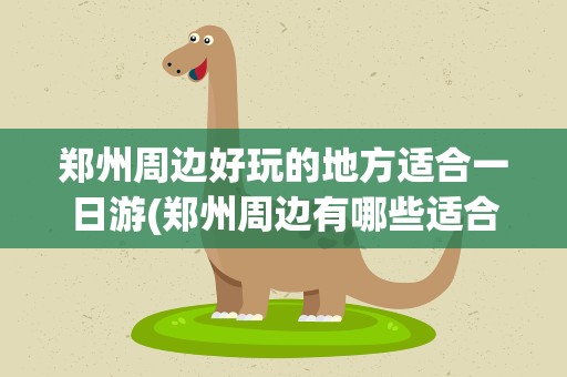 郑州周边好玩的地方适合一日游(郑州周边有哪些适合一日游的好玩地方)