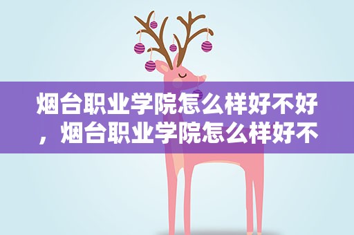 烟台职业学院怎么样好不好，烟台职业学院怎么样好不好考