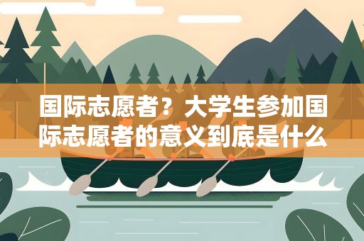 国际志愿者？大学生参加国际志愿者的意义到底是什么