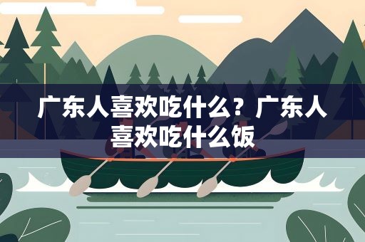 广东人喜欢吃什么？广东人喜欢吃什么饭
