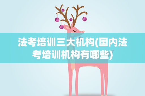 法考培训三大机构(国内法考培训机构有哪些)